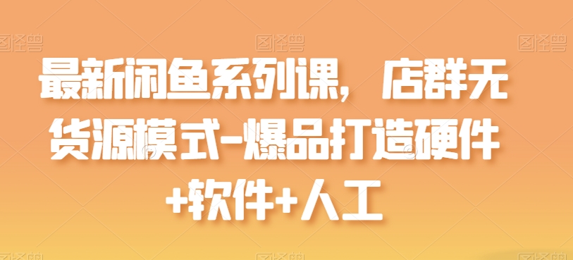 最新闲鱼系列课，店群无货源模式-爆品打造硬件+软件+人工-大兵轻创资源库
