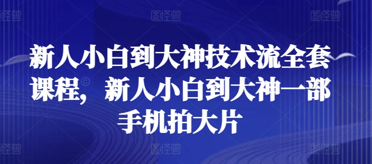 新人小白到大神技术流全套课程，新人小白到大神一部手机拍大片-大兵轻创资源库