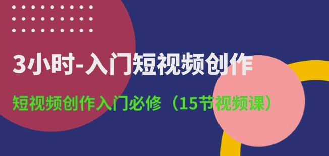 3小时-入门短视频创作：短视频创作入门必修(15节视频课)-大兵轻创资源库