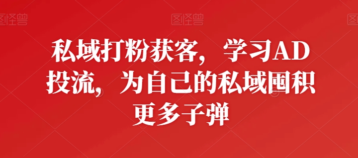 私域打粉获客，学习AD投流，为自己的私域囤积更多子弹-大兵轻创资源库