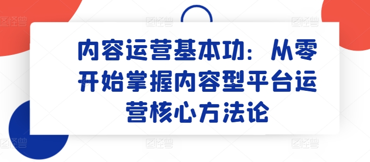 内容运营基本功：从零开始掌握内容型平台运营核心方法论-大兵轻创资源库