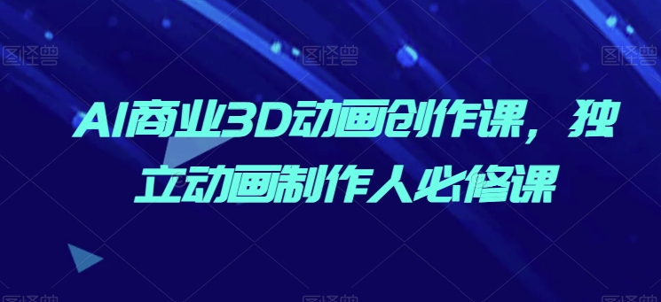 AI商业3D动画创作课，独立动画制作人必修课-大兵轻创资源库