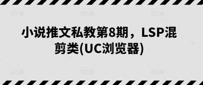 小说推文私教第8期，LSP混剪类(UC浏览器)-大兵轻创资源库