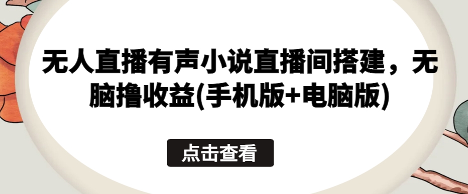 无人直播有声小说直播间搭建，无脑撸收益(手机版+电脑版)-大兵轻创资源库