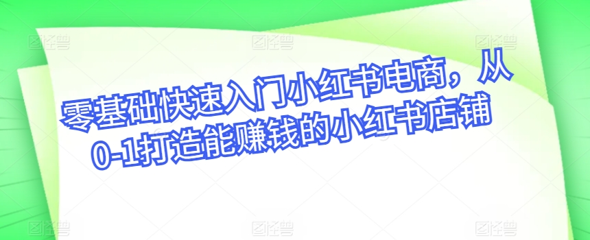 零基础快速入门小红书电商，从0-1打造能赚钱的小红书店铺-大兵轻创资源库
