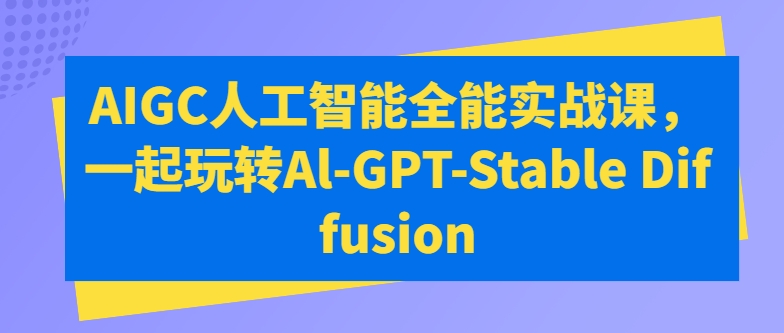 AIGC人工智能全能实战课，一起玩转Al-GPT-Stable Diffusion-大兵轻创资源库