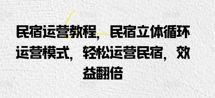 民宿运营教程，民宿立体循环运营模式，轻松运营民宿，效益翻倍-大兵轻创资源库