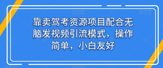 靠卖驾考资源项目配合无脑发视频引流模式，操作简单，小白友好【揭秘】-大兵轻创资源库