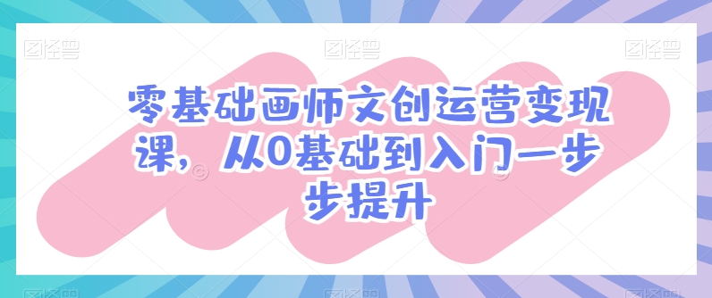 零基础画师文创运营变现课，从0基础到入门一步步提升-大兵轻创资源库