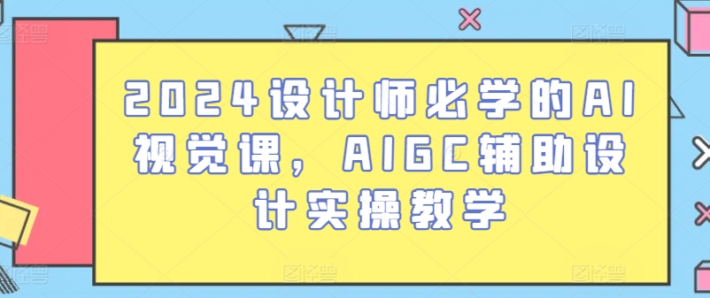 2024设计师必学的AI视觉课，AIGC辅助设计实操教学-大兵轻创资源库