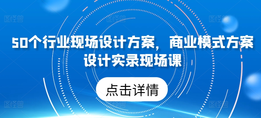 50个行业现场设计方案，​商业模式方案设计实录现场课-大兵轻创资源库