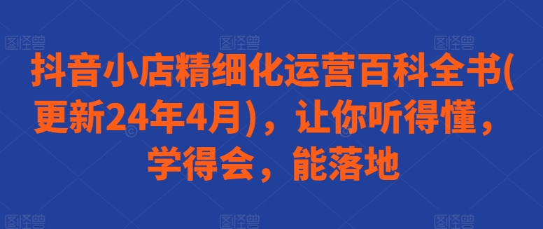 抖音小店精细化运营百科全书(更新24年4月)，让你听得懂，学得会，能落地-大兵轻创资源库