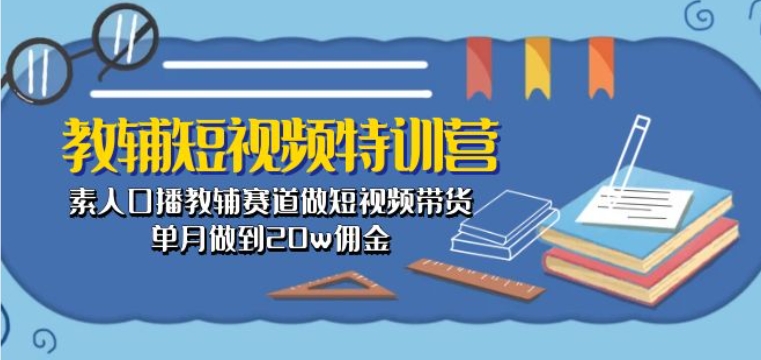 教辅短视频特训营： 素人口播教辅赛道做短视频带货，单月做到20w佣金-大兵轻创资源库