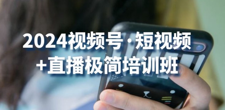 2024视频号·短视频+直播极简培训班：抓住视频号风口，流量红利-大兵轻创资源库
