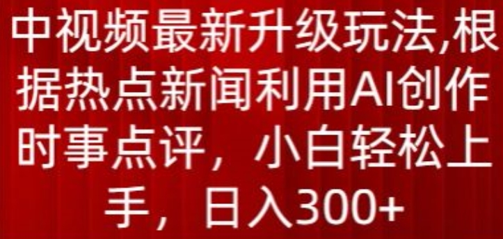中视频最新升级玩法，根据热点新闻利用AI创作时事点评，日入300+【揭秘】-大兵轻创资源库
