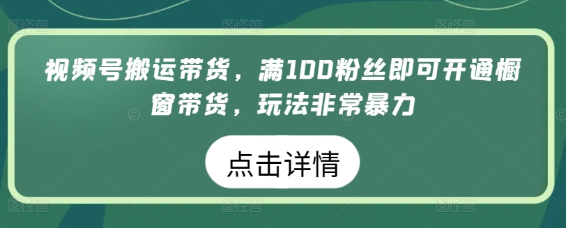 视频号搬运带货，满100粉丝即可开通橱窗带货，玩法非常暴力【揭秘】-大兵轻创资源库