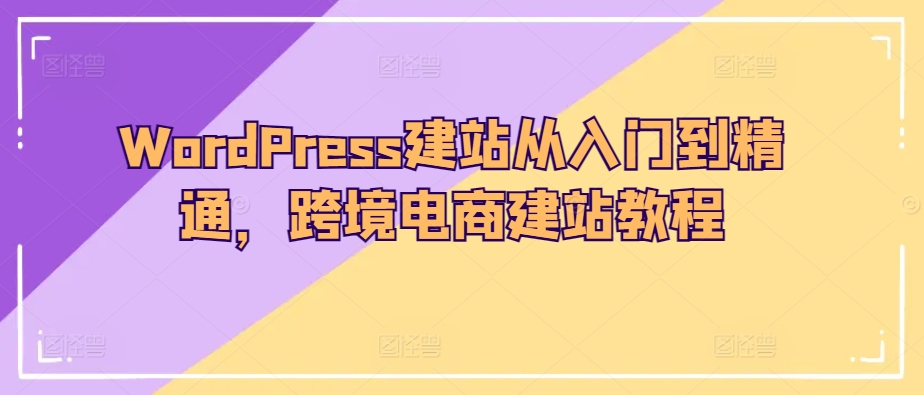 WordPress建站从入门到精通，跨境电商建站教程-大兵轻创资源库