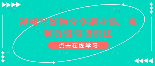 视频号好物分享副业课，视频剪辑带货玩法-大兵轻创资源库