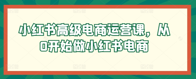 小红书高级电商运营课，从0开始做小红书电商-大兵轻创资源库