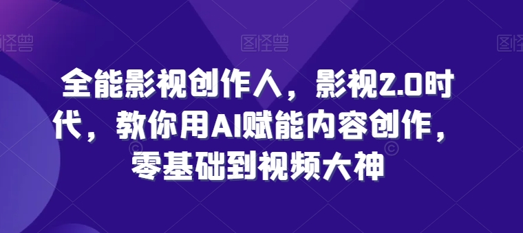 全能影视创作人，影视2.0时代，教你用AI赋能内容创作，​零基础到视频大神-大兵轻创资源库