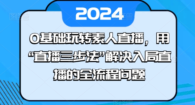 0基础玩转素人直播，用“直播三步法”解决入局直播的全流程问题-大兵轻创资源库