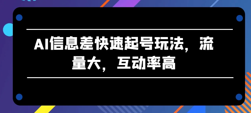 AI信息差快速起号玩法，流量大，互动率高【揭秘】-大兵轻创资源库