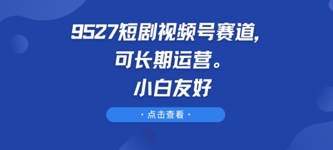 9527短剧视频号赛道，可长期运营，小白友好【揭秘】-大兵轻创资源库