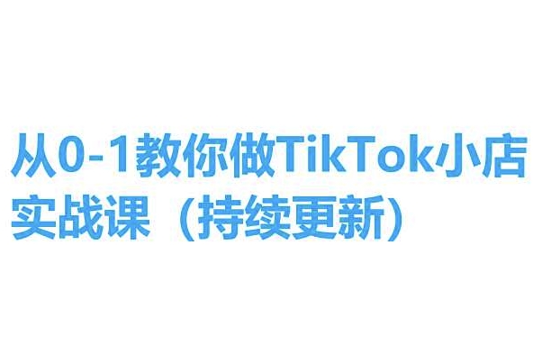 从0-1教你做TikTok小店实操课(持续更新)，手把手教你，简单易学-大兵轻创资源库