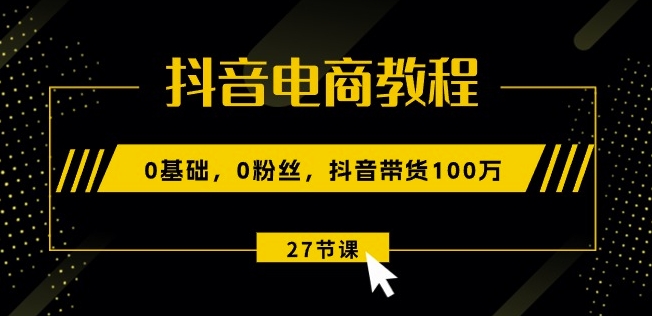 抖音电商教程：0基础，0粉丝，抖音带货100w(27节视频课)-大兵轻创资源库