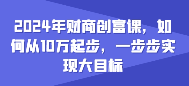 2024年财商创富课，如何从10w起步，一步步实现大目标-大兵轻创资源库