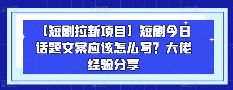 【短剧拉新项目】短剧今日话题文案应该怎么写？大佬经验分享-大兵轻创资源库