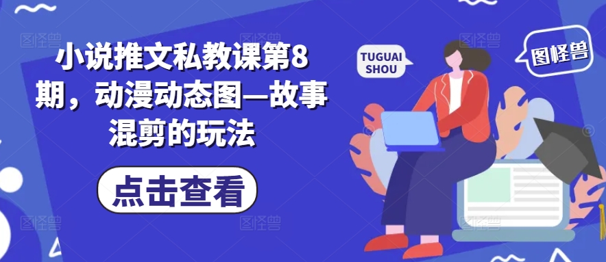 小说推文私教课第8期，动漫动态图—故事混剪的玩法-大兵轻创资源库