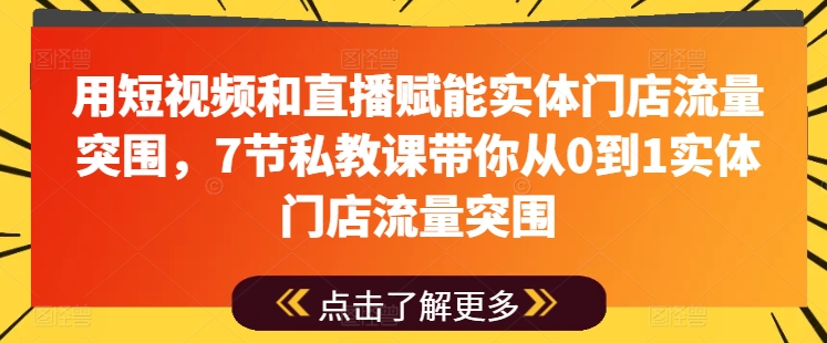 用短视频和直播赋能实体门店流量突围，7节私教课带你从0到1实体门店流量突围-大兵轻创资源库