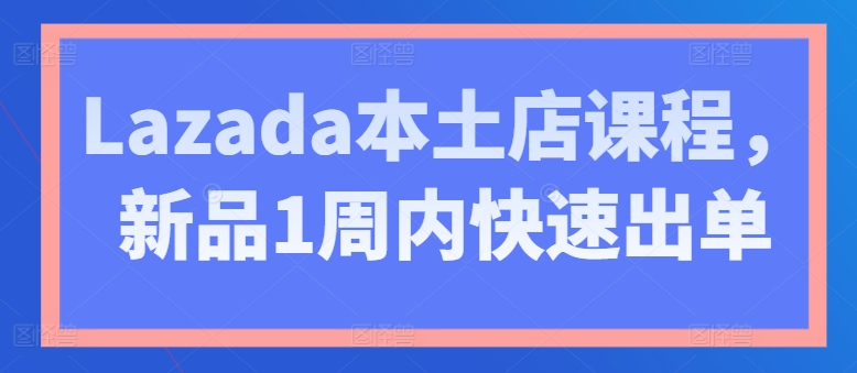 Lazada本土店课程，新品1周内快速出单-大兵轻创资源库