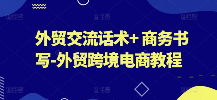 外贸交流话术+ 商务书写-外贸跨境电商教程-大兵轻创资源库