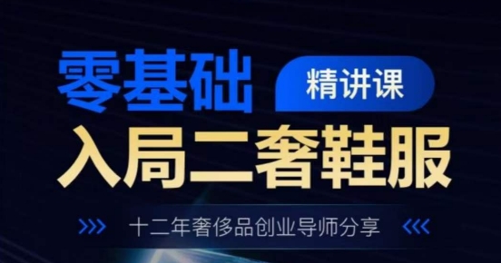 零基础入局二奢鞋服精讲课，十二年奢侈品创业导师分享-大兵轻创资源库