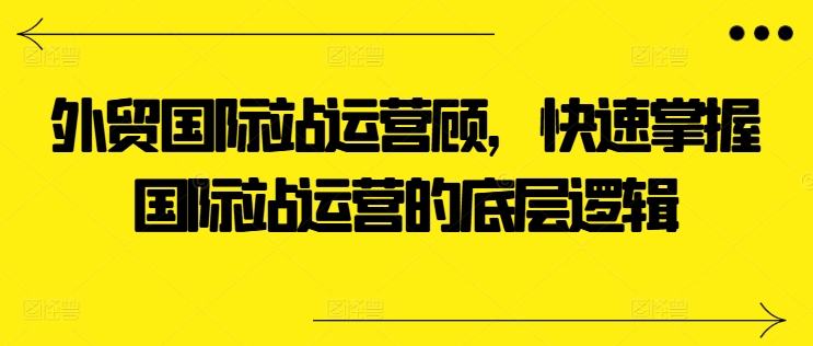 外贸国际站运营顾问，快速掌握国际站运营的底层逻辑-大兵轻创资源库