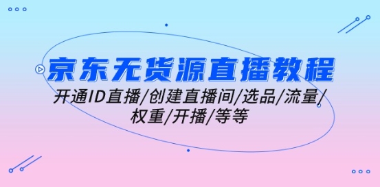 京东无货源直播教程：开通ID直播/创建直播间/选品/流量/权重/开播/等等-大兵轻创资源库