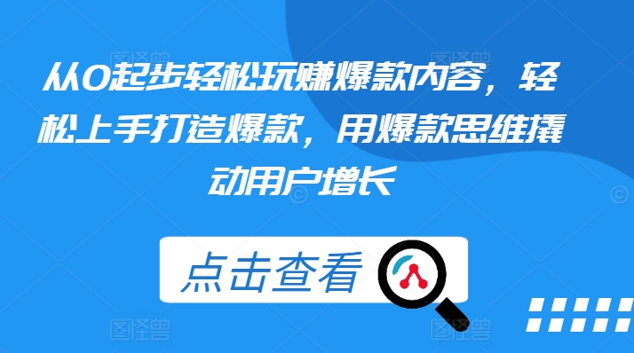 从0起步轻松玩赚爆款内容，轻松上手打造爆款，用爆款思维撬动用户增长-大兵轻创资源库