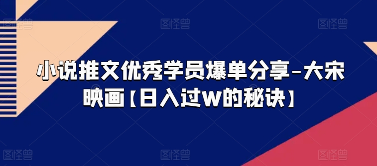 小说推文优秀学员爆单分享-大宋映画【日入过W的秘诀】-大兵轻创资源库