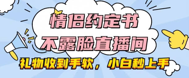 情侣约定书不露脸直播间，礼物收到手软，小白秒上手【揭秘】-大兵轻创资源库