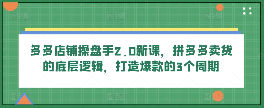 多多店铺操盘手2.0新课，拼多多卖货的底层逻辑，打造爆款的3个周期-大兵轻创资源库