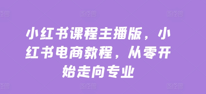 小红书课程主播版，小红书电商教程，从零开始走向专业-大兵轻创资源库