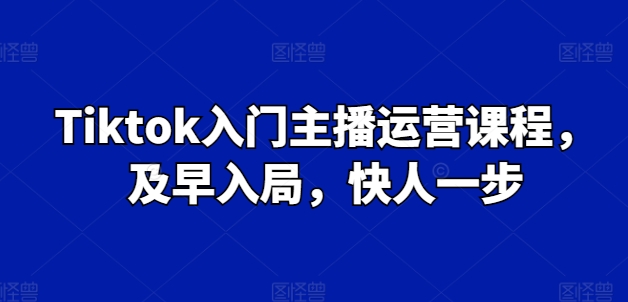 Tiktok入门主播运营课程，及早入局，快人一步-大兵轻创资源库