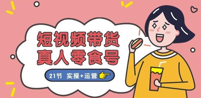短视频带货&真人零食号：更全面的零食带货教程：21节 实操+运营-大兵轻创资源库
