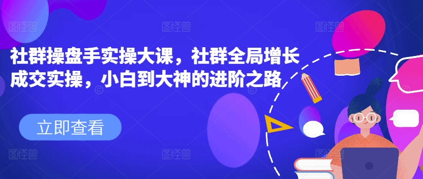 社群操盘手实操大课，社群全局增长成交实操，小白到大神的进阶之路-大兵轻创资源库