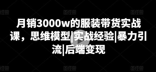 月销3000w的服装带货实战课，思维模型|实战经验|暴力引流|后端变现-大兵轻创资源库