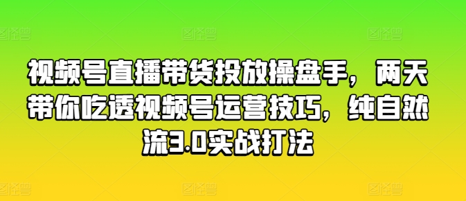 视频号直播带货投放操盘手，两天带你吃透视频号运营技巧，纯自然流3.0实战打法-大兵轻创资源库