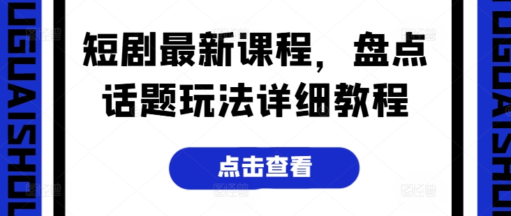 短剧最新课程，盘点话题玩法详细教程-大兵轻创资源库