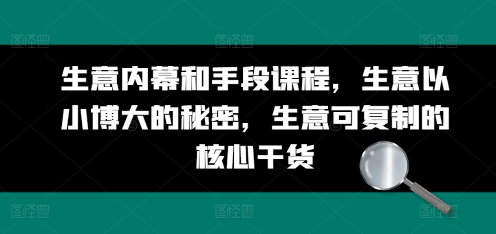 生意内幕和手段课程，生意以小博大的秘密，生意可复制的核心干货-大兵轻创资源库